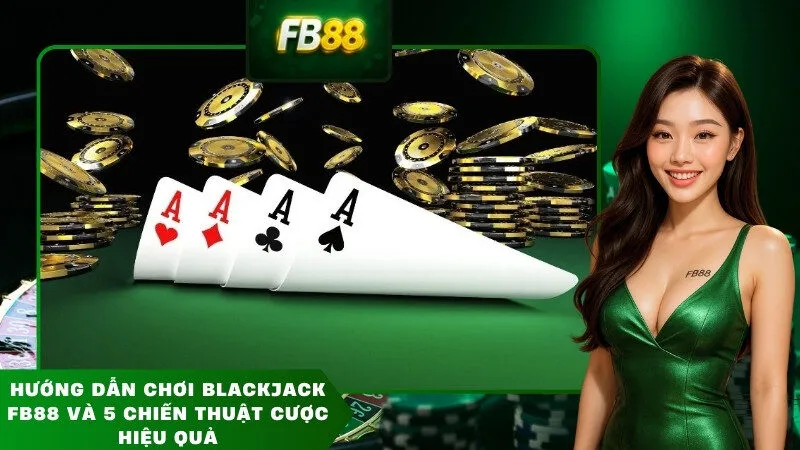 Hướng dẫn chơi blackjack FB88 và 5 chiến thuật cược hiệu quả
